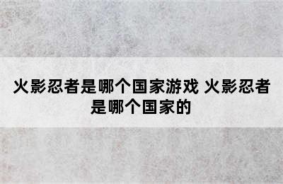 火影忍者是哪个国家游戏 火影忍者是哪个国家的